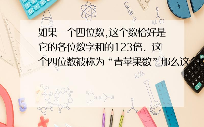 如果一个四位数,这个数恰好是它的各位数字和的123倍．这个四位数被称为“青苹果数”那么这个四位数是．