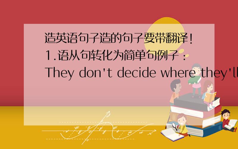 造英语句子造的句子要带翻译!1.语从句转化为简单句例子：They don't decide where they'll