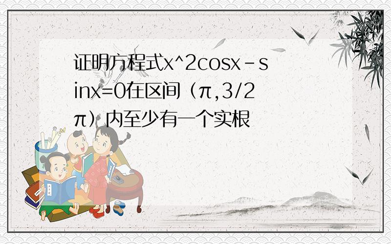 证明方程式x^2cosx-sinx=0在区间（π,3/2π）内至少有一个实根