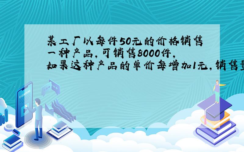 某工厂以每件50元的价格销售一种产品,可销售8000件,如果这种产品的单价每增加1元,销售量就减少100件,