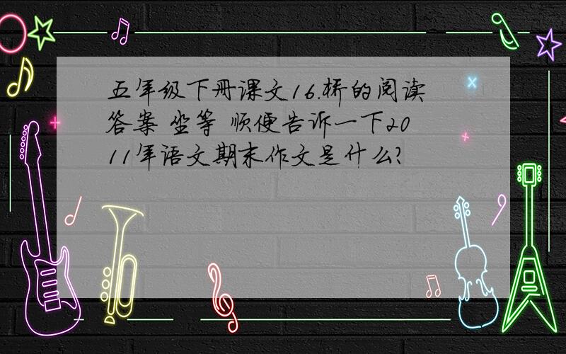 五年级下册课文16.桥的阅读答案 坐等 顺便告诉一下2011年语文期末作文是什么?