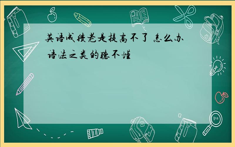 英语成绩老是提高不了 怎么办 语法之类的听不懂