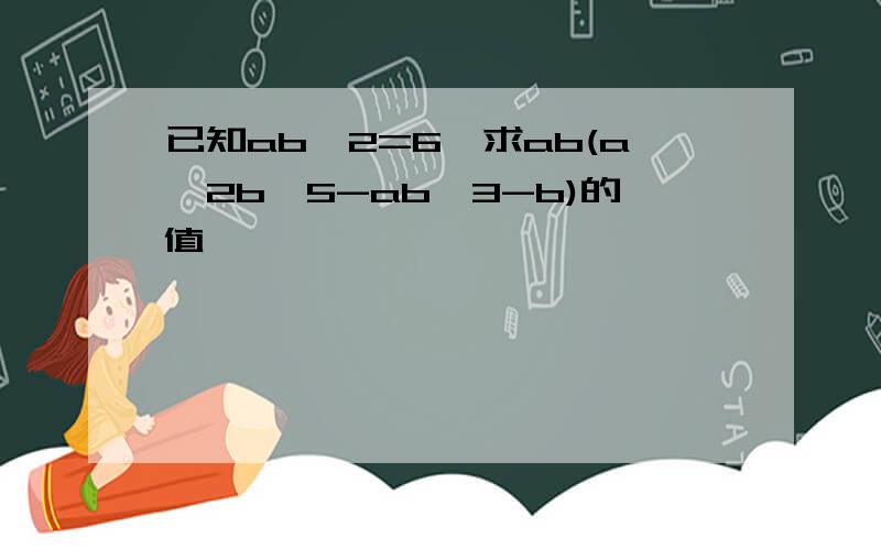 已知ab^2=6,求ab(a^2b^5-ab^3-b)的值