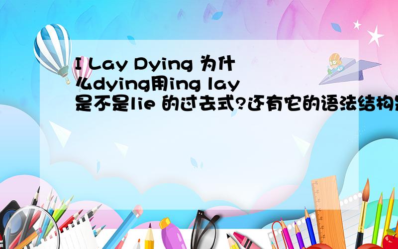 I Lay Dying 为什么dying用ing lay是不是lie 的过去式?还有它的语法结构是主语+谓语?那dyin