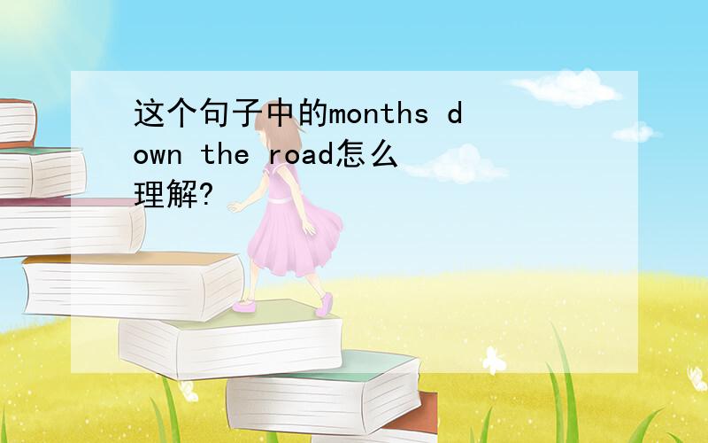 这个句子中的months down the road怎么理解?