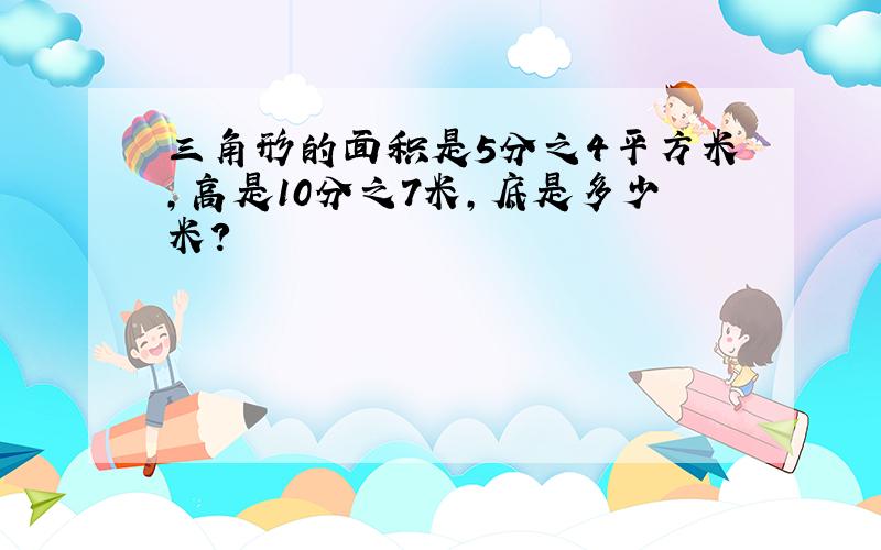 三角形的面积是5分之4平方米,高是10分之7米,底是多少米?