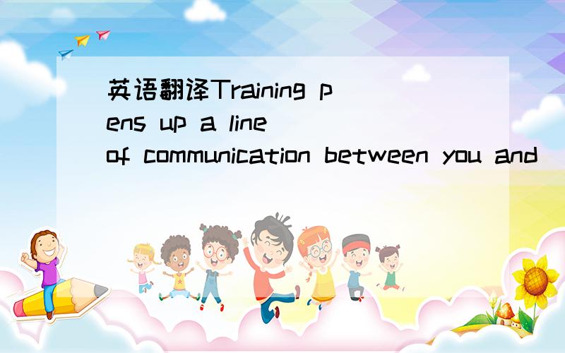 英语翻译Training pens up a line of communication between you and