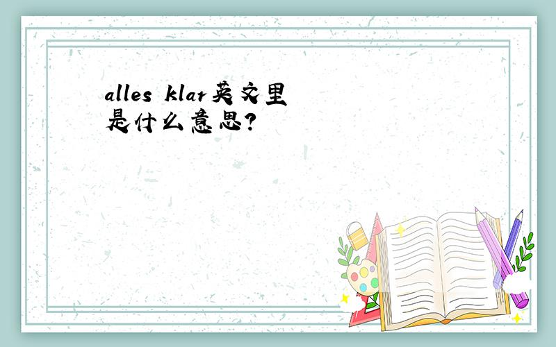 alles klar英文里 是什么意思?