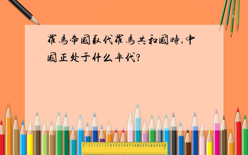 罗马帝国取代罗马共和国时,中国正处于什么年代?