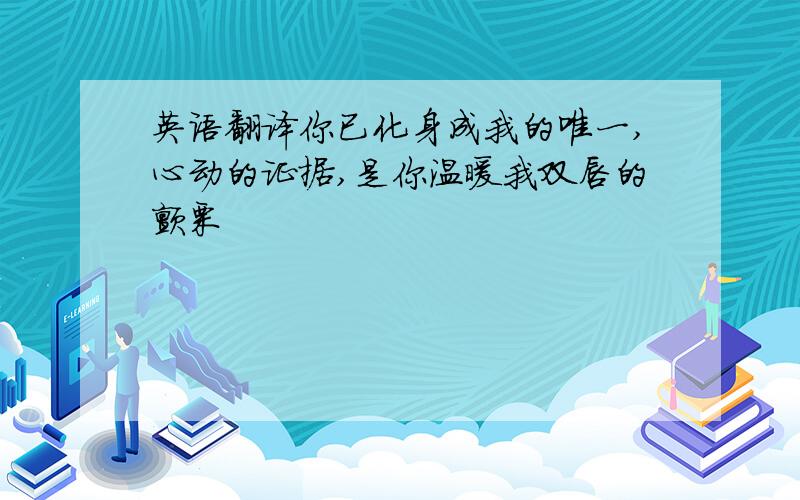 英语翻译你已化身成我的唯一,心动的证据,是你温暖我双唇的颤栗