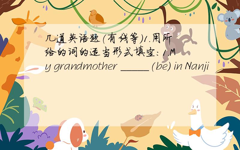 几道英语题（有线等)1.用所给的词的适当形式填空：1.My grandmother _____(be) in Nanji