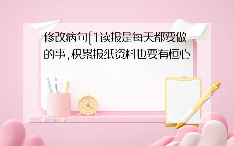 修改病句[1读报是每天都要做的事,积累报纸资料也要有恒心