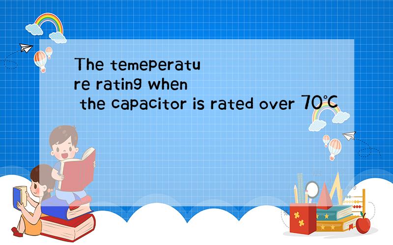 The temeperature rating when the capacitor is rated over 70℃