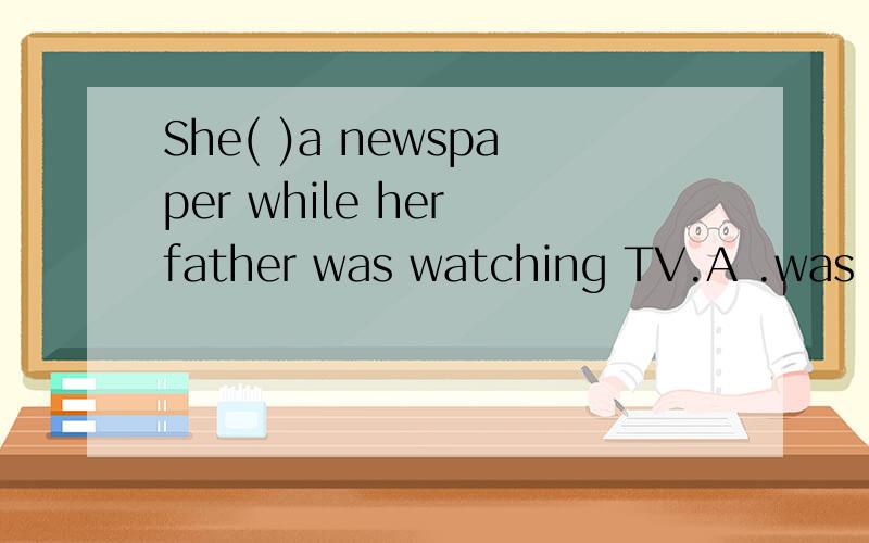 She( )a newspaper while her father was watching TV.A .was re