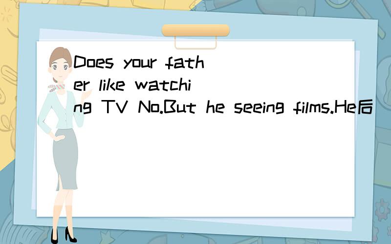 Does your father like watching TV No.But he seeing films.He后