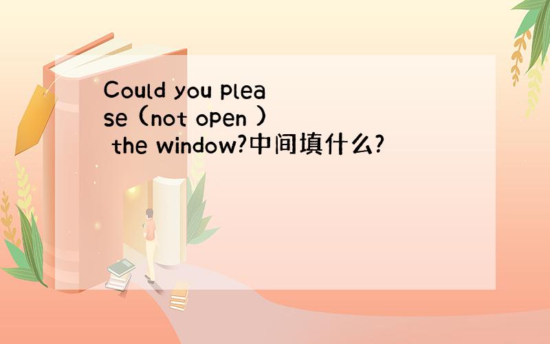 Could you please (not open ) the window?中间填什么?