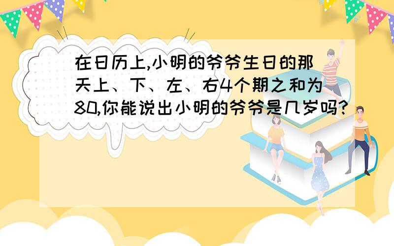 在日历上,小明的爷爷生日的那天上、下、左、右4个期之和为80,你能说出小明的爷爷是几岁吗?