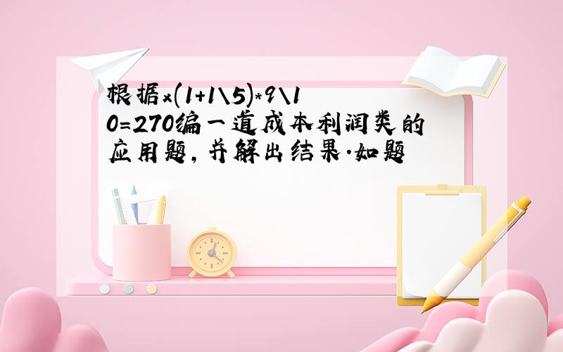 根据x(1+1\5)*9\10=270编一道成本利润类的应用题,并解出结果.如题