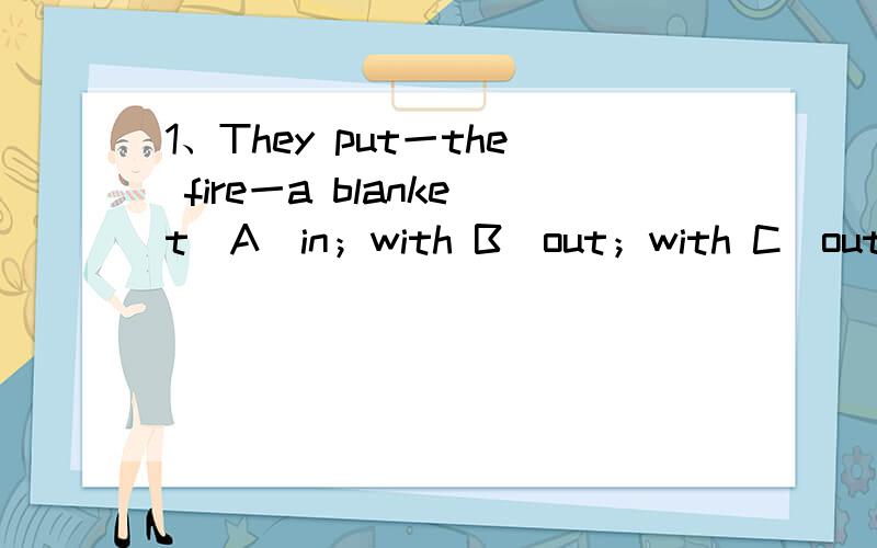 1、They put一the fire一a blanket．A．in；with B．out；with C．out；use