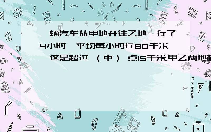 一辆汽车从甲地开往乙地,行了4小时,平均每小时行80千米,这是超过 （中） 点15千米.甲乙两地相距多少千米?