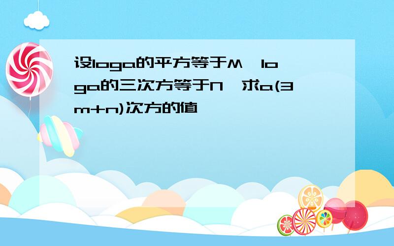 设loga的平方等于M,loga的三次方等于N,求a(3m+n)次方的值