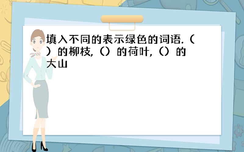 填入不同的表示绿色的词语.（）的柳枝,（）的荷叶,（）的大山