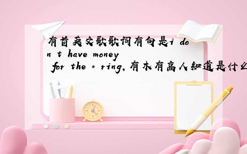 有首英文歌歌词有句是i don t have money for the * ring,有木有高人知道是什么歌的?