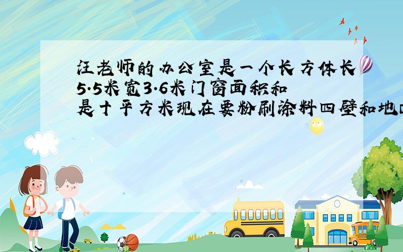 汪老师的办公室是一个长方体长5.5米宽3.6米门窗面积和是十平方米现在要粉刷涂料四壁和地面