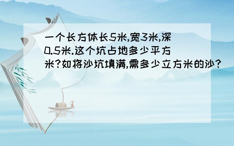 一个长方体长5米,宽3米,深0.5米.这个坑占地多少平方米?如将沙坑填满,需多少立方米的沙?