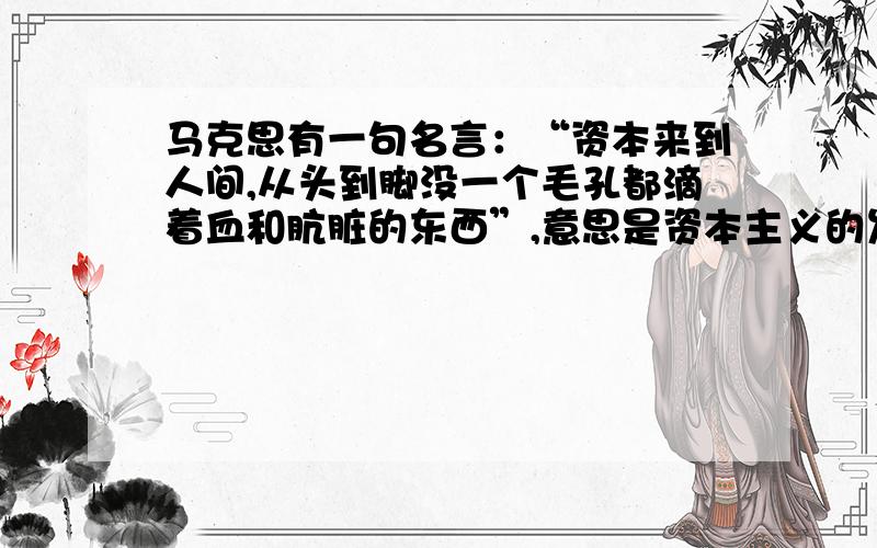 马克思有一句名言：“资本来到人间,从头到脚没一个毛孔都滴着血和肮脏的东西”,意思是资本主义的发展靠的是血与火,即对内残酷