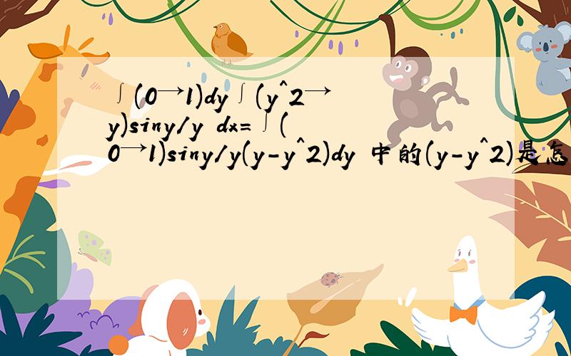 ∫(0→1)dy∫(y^2→y)siny/y dx=∫(0→1)siny/y(y-y^2)dy 中的(y-y^2)是怎么