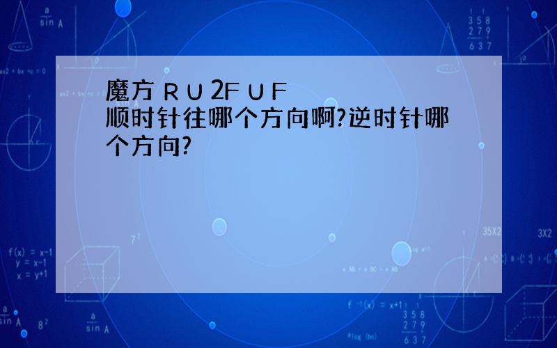 魔方 R U 2F U F 顺时针往哪个方向啊?逆时针哪个方向?