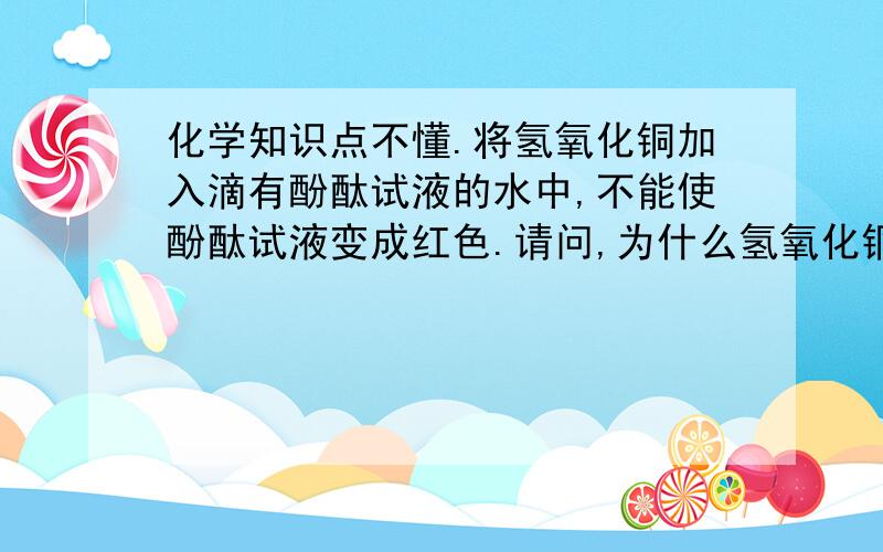 化学知识点不懂.将氢氧化铜加入滴有酚酞试液的水中,不能使酚酞试液变成红色.请问,为什么氢氧化铜是碱,但不能让酚酞试液变成