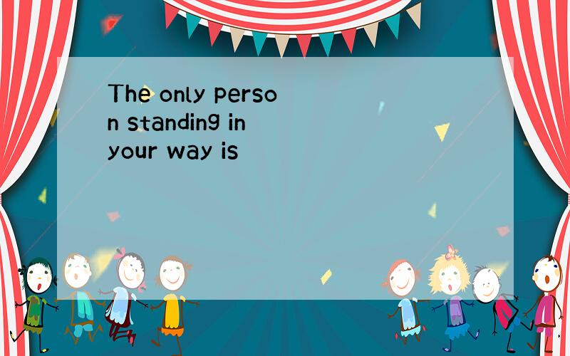 The only person standing in your way is