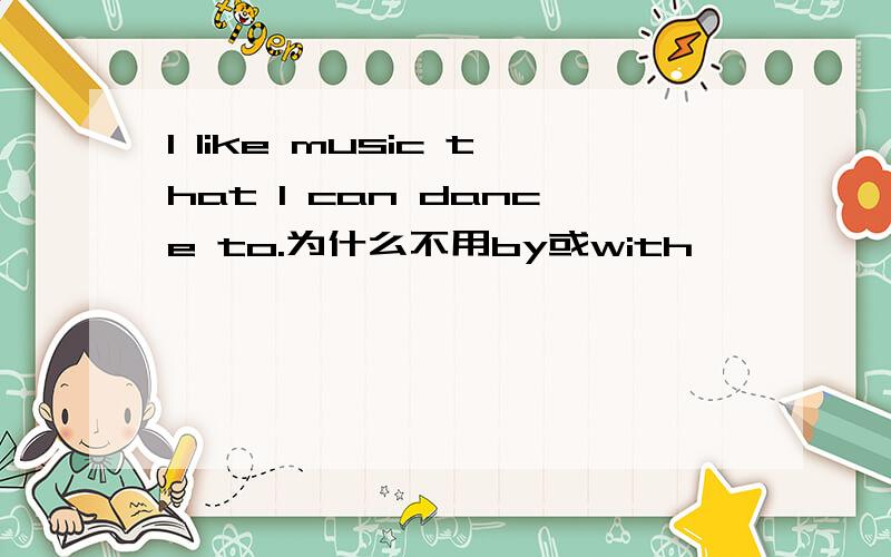 I like music that I can dance to.为什么不用by或with