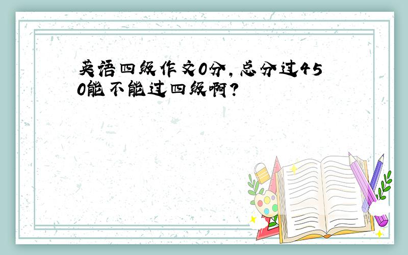 英语四级作文0分,总分过450能不能过四级啊?