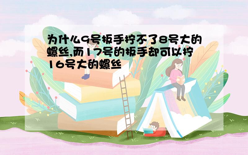 为什么9号扳手拧不了8号大的螺丝,而17号的扳手却可以拧16号大的螺丝