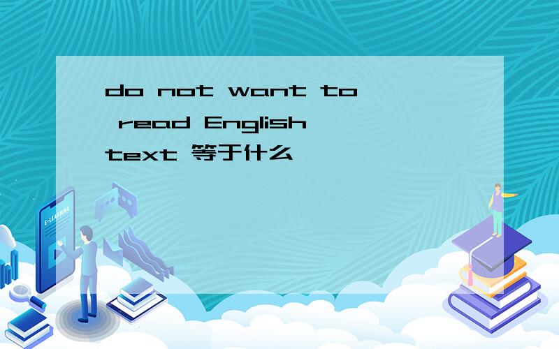 do not want to read English text 等于什么