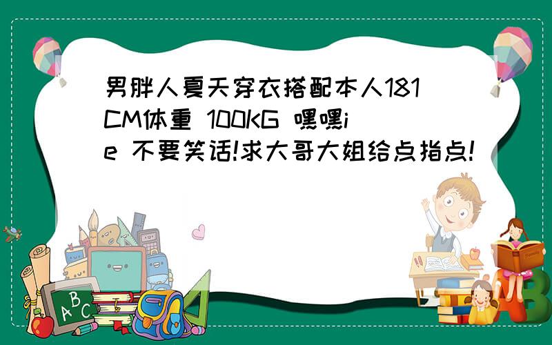 男胖人夏天穿衣搭配本人181CM体重 100KG 嘿嘿ie 不要笑话!求大哥大姐给点指点!