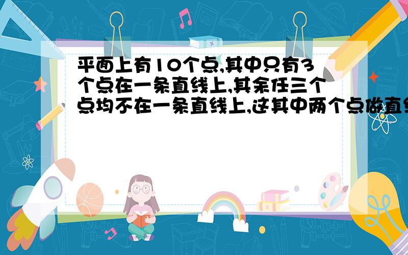 平面上有10个点,其中只有3个点在一条直线上,其余任三个点均不在一条直线上,这其中两个点做直线,总共