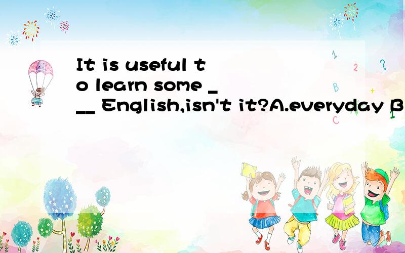 It is useful to learn some ___ English,isn't it?A.everyday B