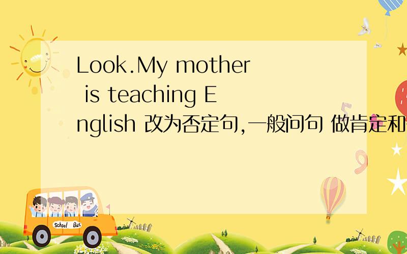 Look.My mother is teaching English 改为否定句,一般问句 做肯定和否定回答 对 tea