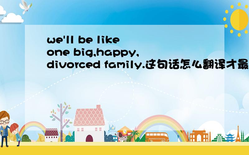 we'll be like one big,happy,divorced family.这句话怎么翻译才最好?