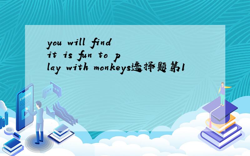 you will find it is fun to play with monkeys选择题第1