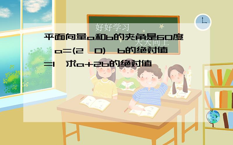 平面向量a和b的夹角是60度,a=(2,0),b的绝对值=1,求a+2b的绝对值