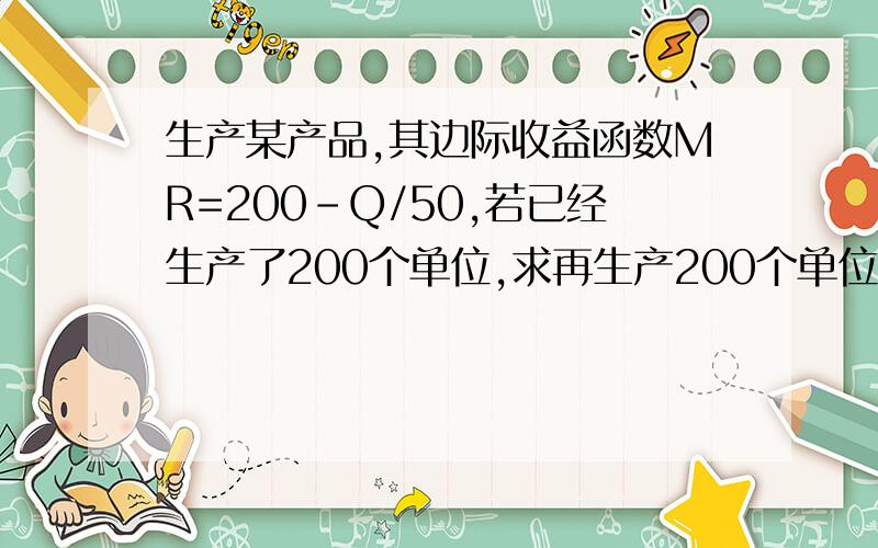 生产某产品,其边际收益函数MR=200-Q/50,若已经生产了200个单位,求再生产200个单位时的总收益