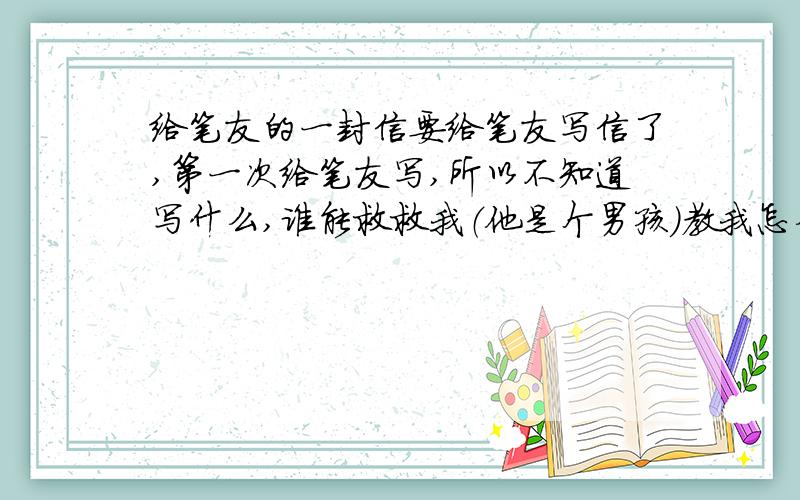 给笔友的一封信要给笔友写信了,第一次给笔友写,所以不知道写什么,谁能救救我（他是个男孩）教我怎么写就算了,给我一篇文章啊