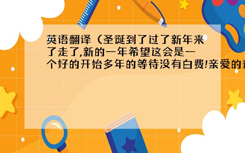 英语翻译（圣诞到了过了新年来了走了,新的一年希望这会是一个好的开始多年的等待没有白费!亲爱的说话算话哦希望你遵守我们的约