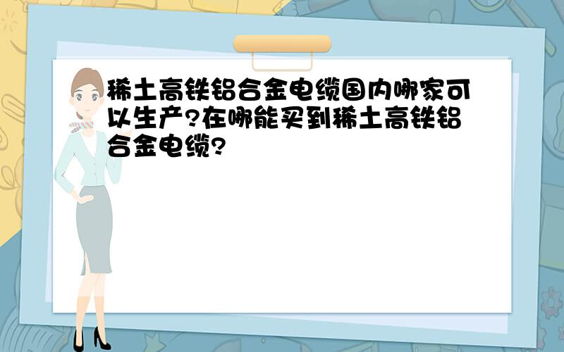 稀土高铁铝合金电缆国内哪家可以生产?在哪能买到稀土高铁铝合金电缆?