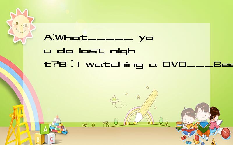 A:What_____ you do last night?B：I watching a DVD___Beethoven